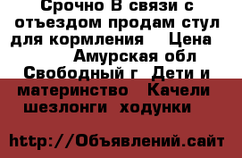 Срочно!В связи с отъездом продам стул для кормления. › Цена ­ 4 000 - Амурская обл., Свободный г. Дети и материнство » Качели, шезлонги, ходунки   